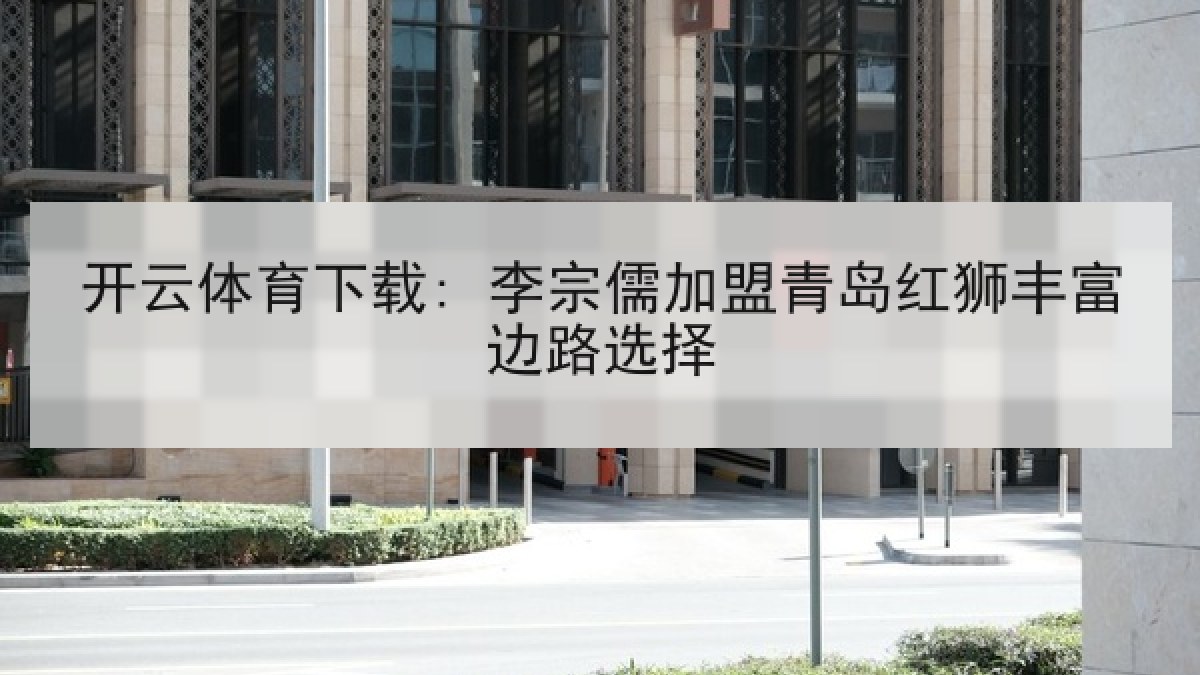 开云体育下载: 李宗儒加盟青岛红狮丰富边路选择
