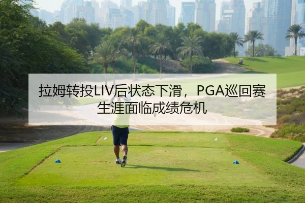 拉姆转投LIV后状态下滑，PGA巡回赛生涯面临成绩危机