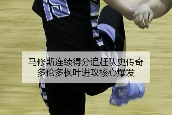 马修斯连续得分追赶队史传奇 多伦多枫叶进攻核心爆发