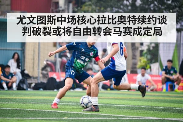 尤文图斯中场核心拉比奥特续约谈判破裂或将自由转会马赛成定局
