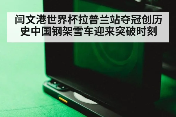 闫文港世界杯拉普兰站夺冠创历史中国钢架雪车迎来突破时刻