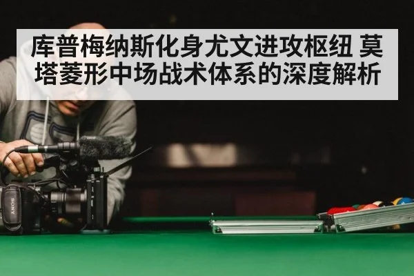 库普梅纳斯化身尤文进攻枢纽 莫塔菱形中场战术体系的深度解析