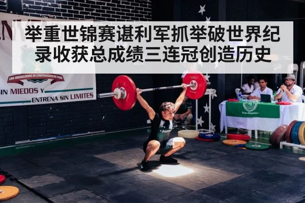 举重世锦赛谌利军抓举破世界纪录收获总成绩三连冠创造历史