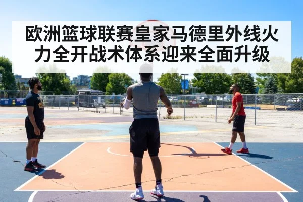 欧洲篮球联赛皇家马德里外线火力全开战术体系迎来全面升级