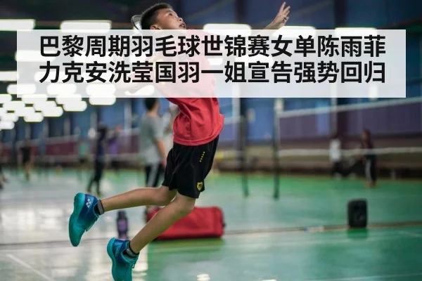 巴黎周期羽毛球世锦赛女单陈雨菲力克安洗莹国羽一姐宣告强势回归