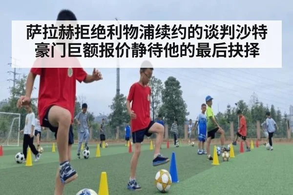 萨拉赫拒绝利物浦续约的谈判沙特豪门巨额报价静待他的最后抉择